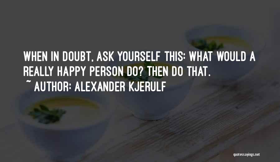 Alexander Kjerulf Quotes: When In Doubt, Ask Yourself This: What Would A Really Happy Person Do? Then Do That.