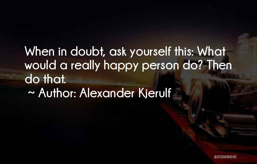 Alexander Kjerulf Quotes: When In Doubt, Ask Yourself This: What Would A Really Happy Person Do? Then Do That.