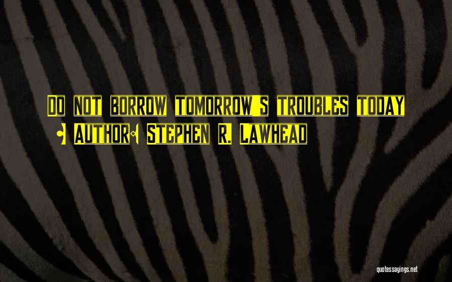 Stephen R. Lawhead Quotes: Do Not Borrow Tomorrow's Troubles Today