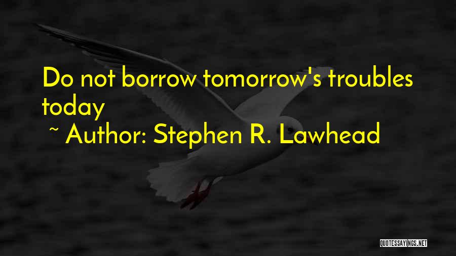 Stephen R. Lawhead Quotes: Do Not Borrow Tomorrow's Troubles Today
