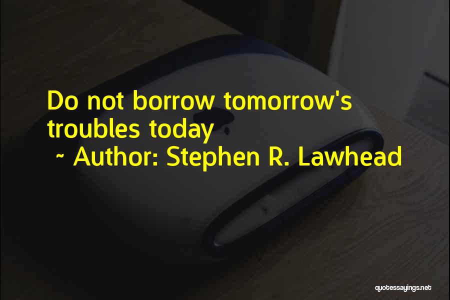 Stephen R. Lawhead Quotes: Do Not Borrow Tomorrow's Troubles Today