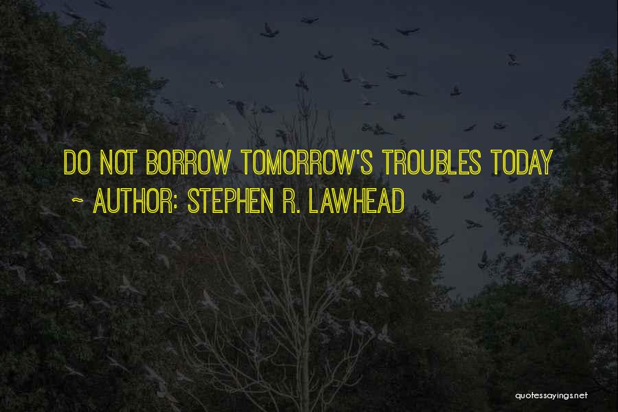 Stephen R. Lawhead Quotes: Do Not Borrow Tomorrow's Troubles Today