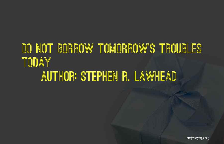 Stephen R. Lawhead Quotes: Do Not Borrow Tomorrow's Troubles Today