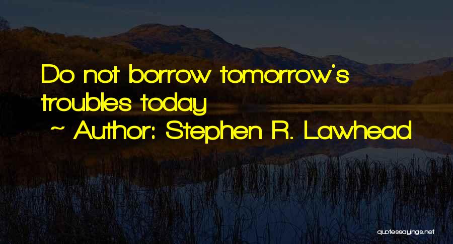 Stephen R. Lawhead Quotes: Do Not Borrow Tomorrow's Troubles Today