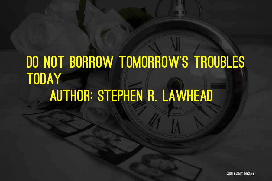 Stephen R. Lawhead Quotes: Do Not Borrow Tomorrow's Troubles Today