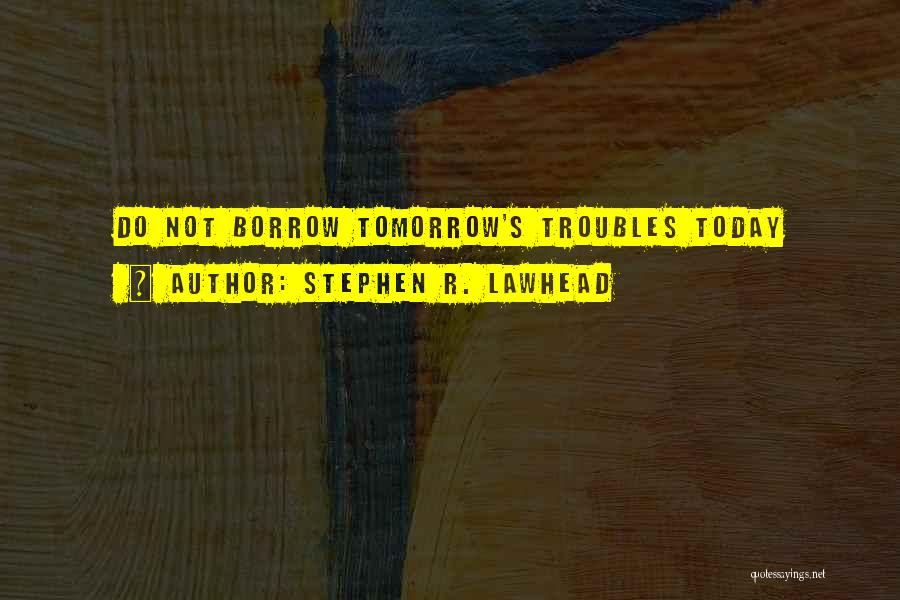 Stephen R. Lawhead Quotes: Do Not Borrow Tomorrow's Troubles Today