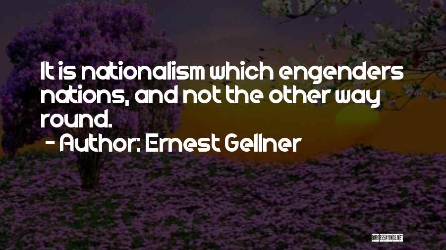 Ernest Gellner Quotes: It Is Nationalism Which Engenders Nations, And Not The Other Way Round.