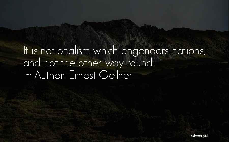 Ernest Gellner Quotes: It Is Nationalism Which Engenders Nations, And Not The Other Way Round.
