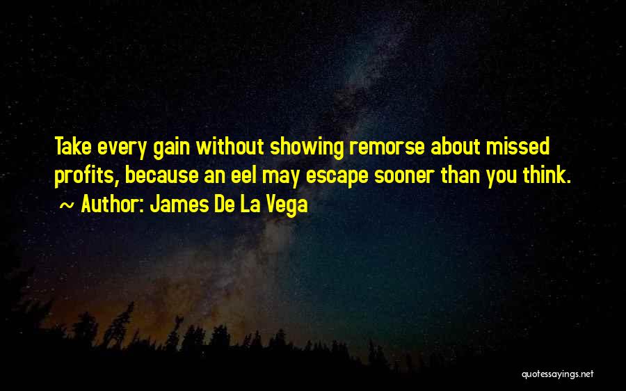 James De La Vega Quotes: Take Every Gain Without Showing Remorse About Missed Profits, Because An Eel May Escape Sooner Than You Think.