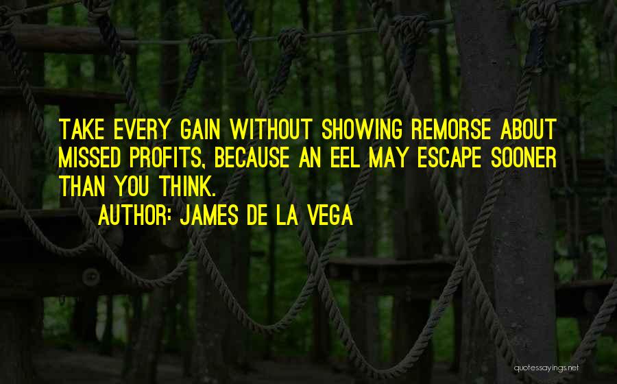 James De La Vega Quotes: Take Every Gain Without Showing Remorse About Missed Profits, Because An Eel May Escape Sooner Than You Think.