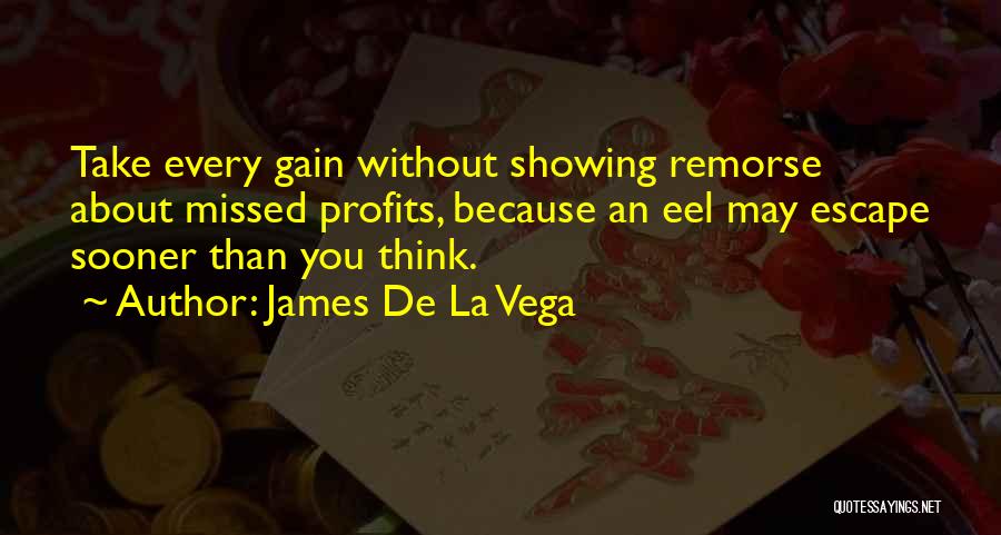 James De La Vega Quotes: Take Every Gain Without Showing Remorse About Missed Profits, Because An Eel May Escape Sooner Than You Think.