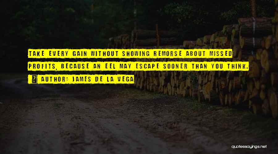 James De La Vega Quotes: Take Every Gain Without Showing Remorse About Missed Profits, Because An Eel May Escape Sooner Than You Think.