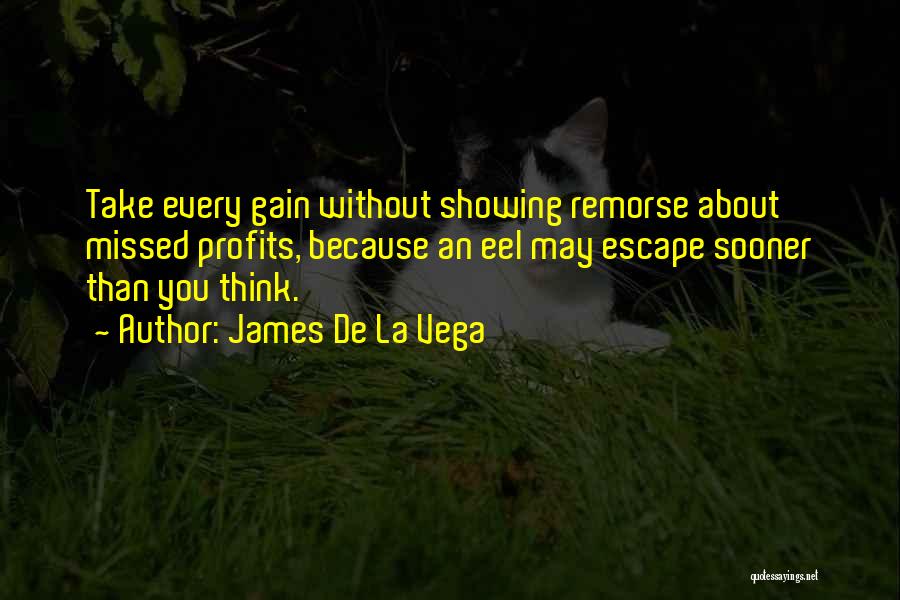 James De La Vega Quotes: Take Every Gain Without Showing Remorse About Missed Profits, Because An Eel May Escape Sooner Than You Think.