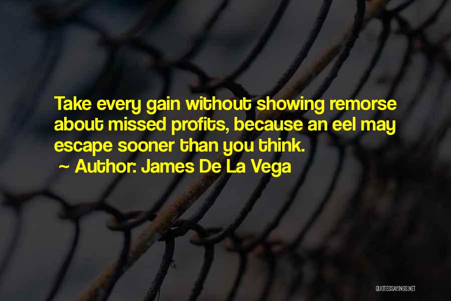 James De La Vega Quotes: Take Every Gain Without Showing Remorse About Missed Profits, Because An Eel May Escape Sooner Than You Think.