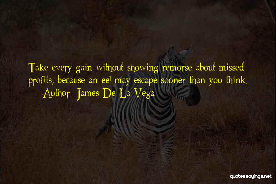 James De La Vega Quotes: Take Every Gain Without Showing Remorse About Missed Profits, Because An Eel May Escape Sooner Than You Think.