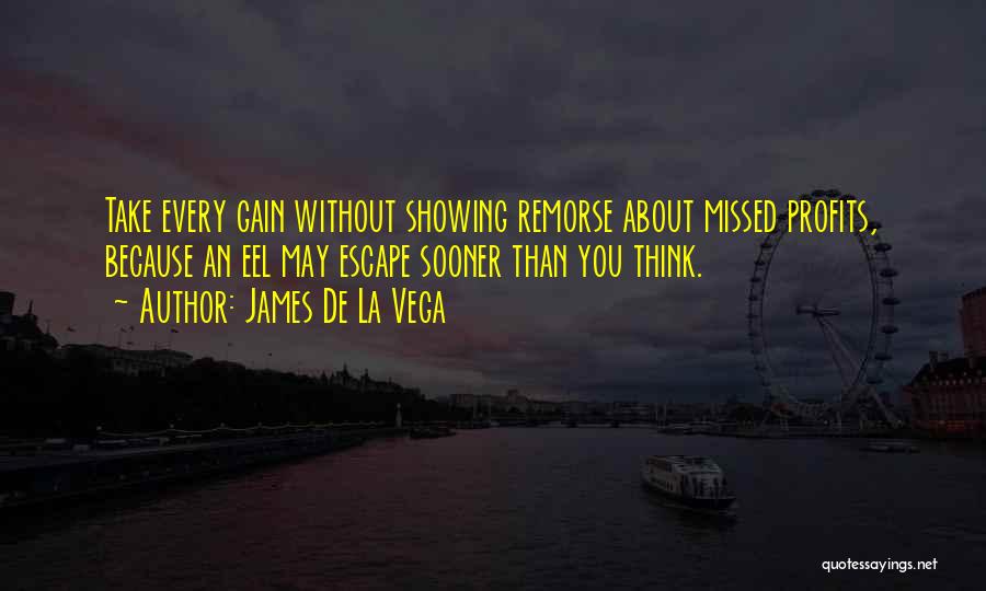 James De La Vega Quotes: Take Every Gain Without Showing Remorse About Missed Profits, Because An Eel May Escape Sooner Than You Think.