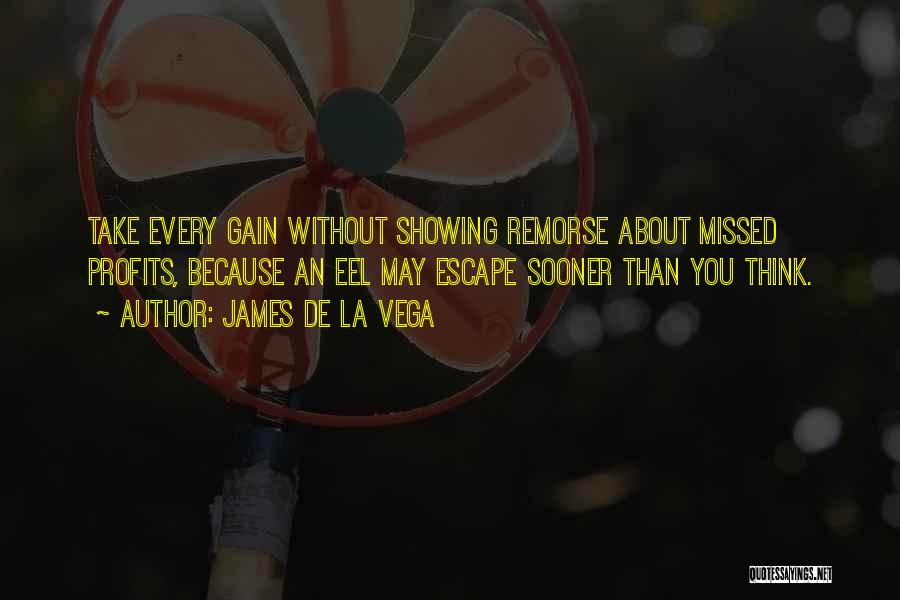 James De La Vega Quotes: Take Every Gain Without Showing Remorse About Missed Profits, Because An Eel May Escape Sooner Than You Think.