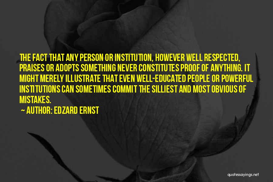 Edzard Ernst Quotes: The Fact That Any Person Or Institution, However Well Respected, Praises Or Adopts Something Never Constitutes Proof Of Anything. It