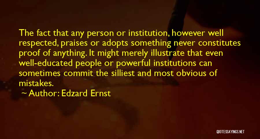 Edzard Ernst Quotes: The Fact That Any Person Or Institution, However Well Respected, Praises Or Adopts Something Never Constitutes Proof Of Anything. It