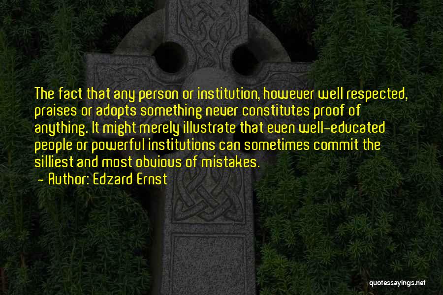 Edzard Ernst Quotes: The Fact That Any Person Or Institution, However Well Respected, Praises Or Adopts Something Never Constitutes Proof Of Anything. It