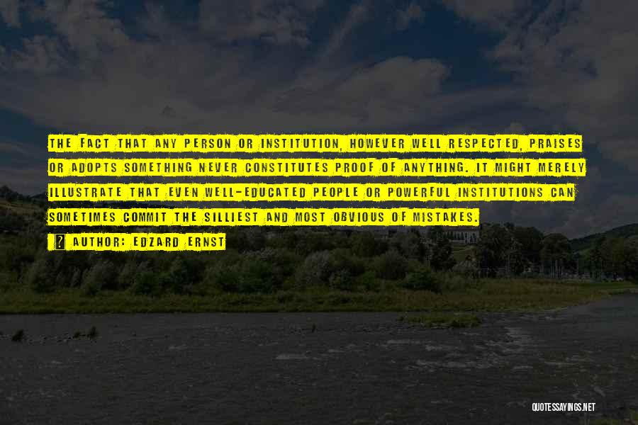 Edzard Ernst Quotes: The Fact That Any Person Or Institution, However Well Respected, Praises Or Adopts Something Never Constitutes Proof Of Anything. It