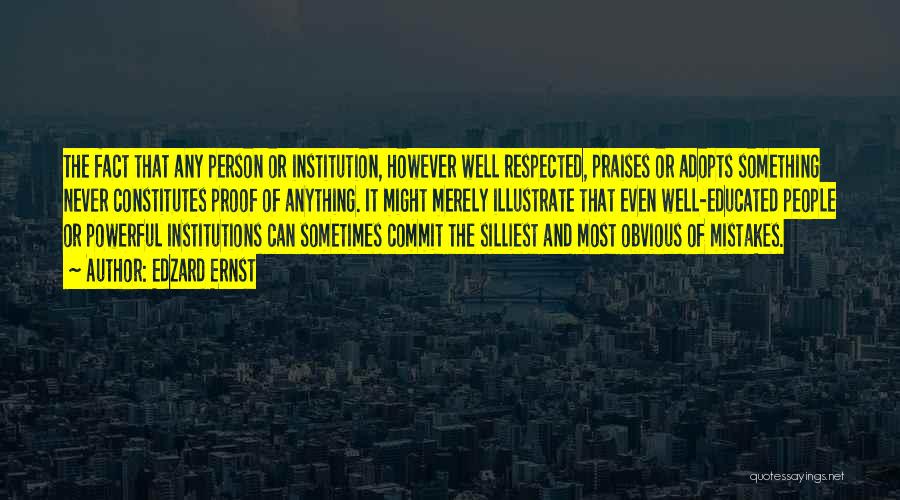 Edzard Ernst Quotes: The Fact That Any Person Or Institution, However Well Respected, Praises Or Adopts Something Never Constitutes Proof Of Anything. It