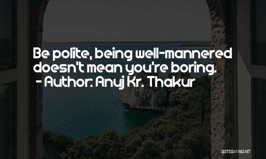 Anuj Kr. Thakur Quotes: Be Polite, Being Well-mannered Doesn't Mean You're Boring.