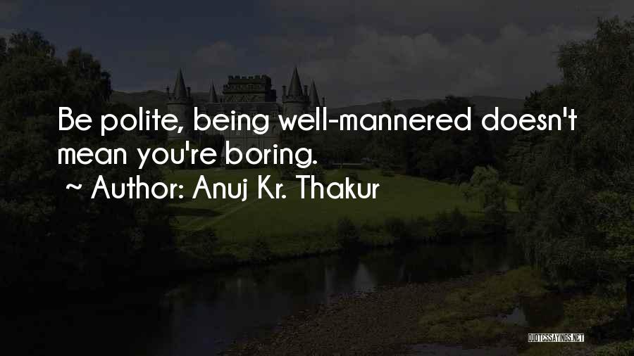 Anuj Kr. Thakur Quotes: Be Polite, Being Well-mannered Doesn't Mean You're Boring.
