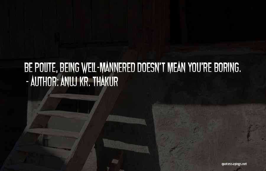 Anuj Kr. Thakur Quotes: Be Polite, Being Well-mannered Doesn't Mean You're Boring.