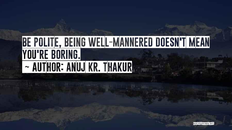 Anuj Kr. Thakur Quotes: Be Polite, Being Well-mannered Doesn't Mean You're Boring.