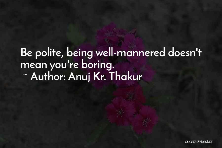 Anuj Kr. Thakur Quotes: Be Polite, Being Well-mannered Doesn't Mean You're Boring.