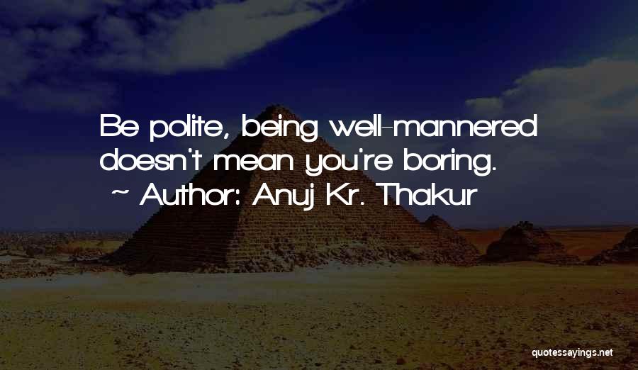 Anuj Kr. Thakur Quotes: Be Polite, Being Well-mannered Doesn't Mean You're Boring.