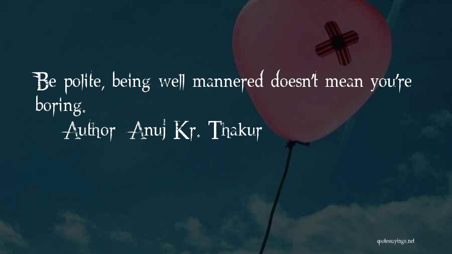 Anuj Kr. Thakur Quotes: Be Polite, Being Well-mannered Doesn't Mean You're Boring.