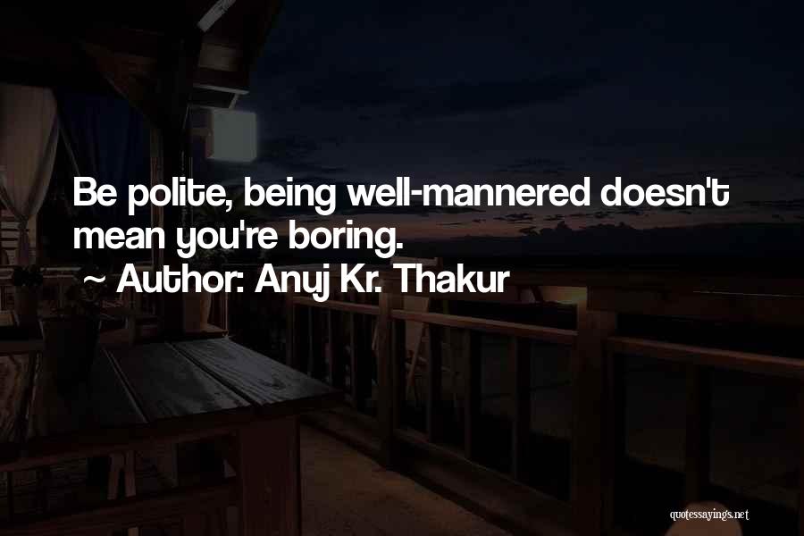 Anuj Kr. Thakur Quotes: Be Polite, Being Well-mannered Doesn't Mean You're Boring.