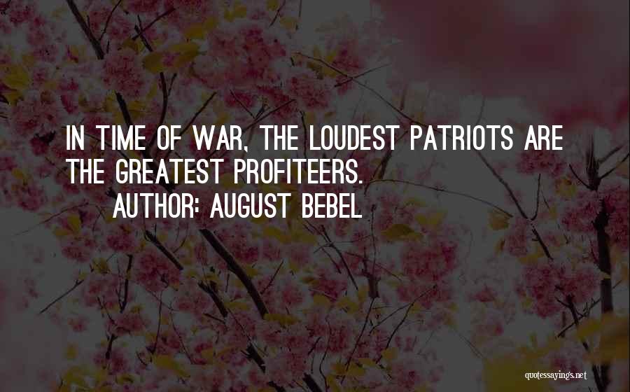 August Bebel Quotes: In Time Of War, The Loudest Patriots Are The Greatest Profiteers.