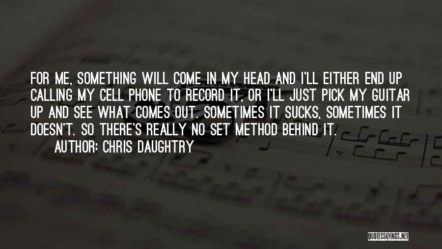 Chris Daughtry Quotes: For Me, Something Will Come In My Head And I'll Either End Up Calling My Cell Phone To Record It,