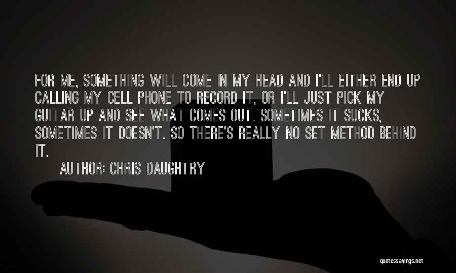 Chris Daughtry Quotes: For Me, Something Will Come In My Head And I'll Either End Up Calling My Cell Phone To Record It,