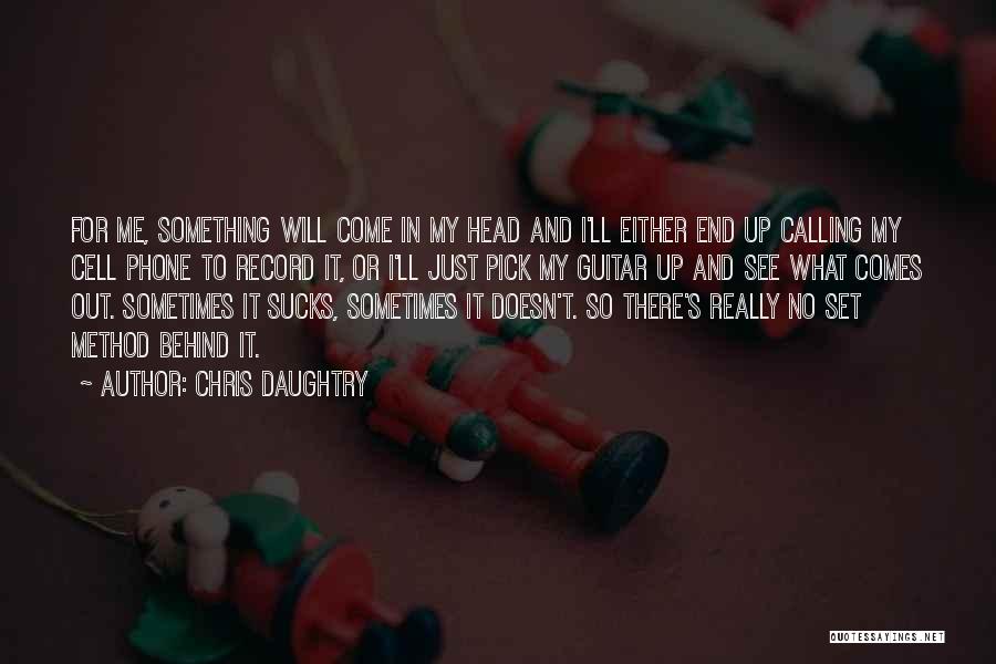 Chris Daughtry Quotes: For Me, Something Will Come In My Head And I'll Either End Up Calling My Cell Phone To Record It,