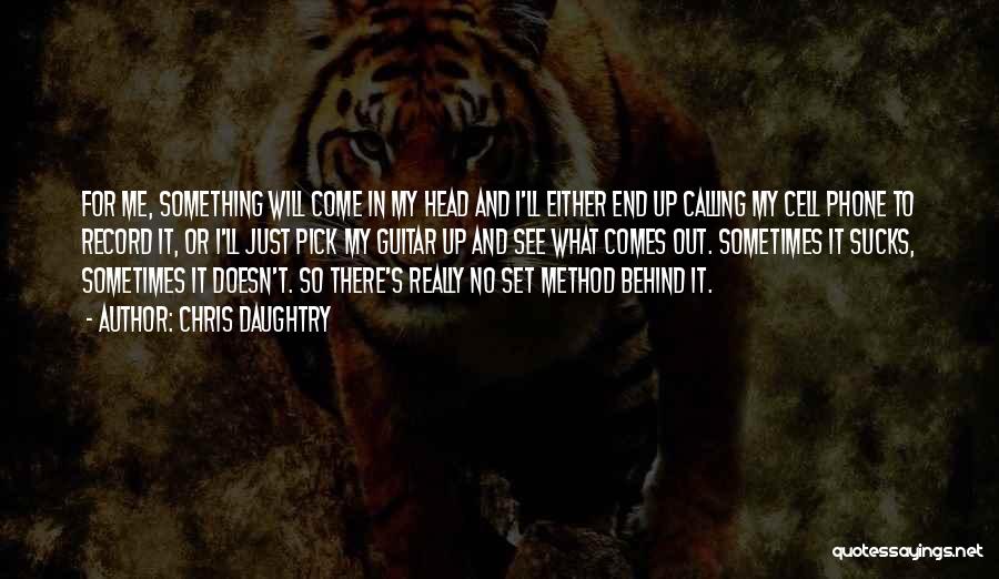 Chris Daughtry Quotes: For Me, Something Will Come In My Head And I'll Either End Up Calling My Cell Phone To Record It,