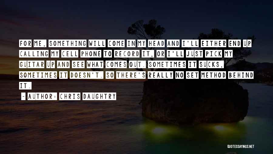 Chris Daughtry Quotes: For Me, Something Will Come In My Head And I'll Either End Up Calling My Cell Phone To Record It,