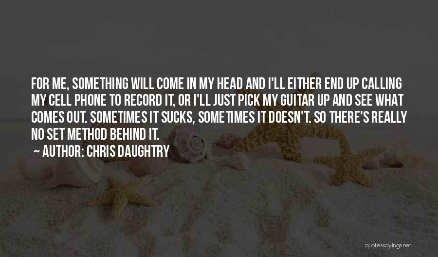 Chris Daughtry Quotes: For Me, Something Will Come In My Head And I'll Either End Up Calling My Cell Phone To Record It,