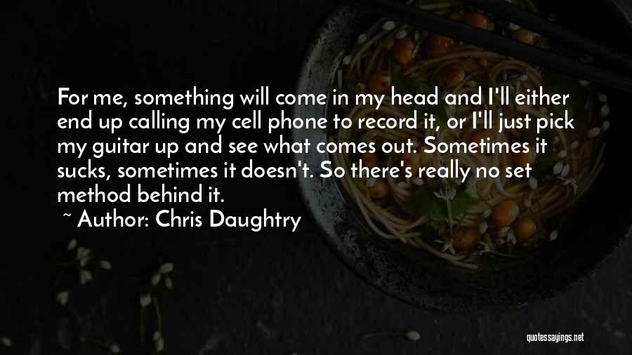 Chris Daughtry Quotes: For Me, Something Will Come In My Head And I'll Either End Up Calling My Cell Phone To Record It,