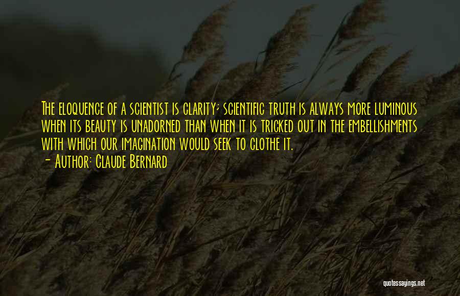 Claude Bernard Quotes: The Eloquence Of A Scientist Is Clarity; Scientific Truth Is Always More Luminous When Its Beauty Is Unadorned Than When