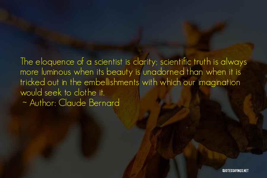 Claude Bernard Quotes: The Eloquence Of A Scientist Is Clarity; Scientific Truth Is Always More Luminous When Its Beauty Is Unadorned Than When