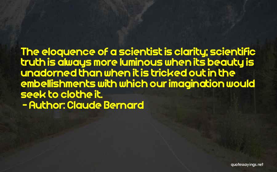 Claude Bernard Quotes: The Eloquence Of A Scientist Is Clarity; Scientific Truth Is Always More Luminous When Its Beauty Is Unadorned Than When