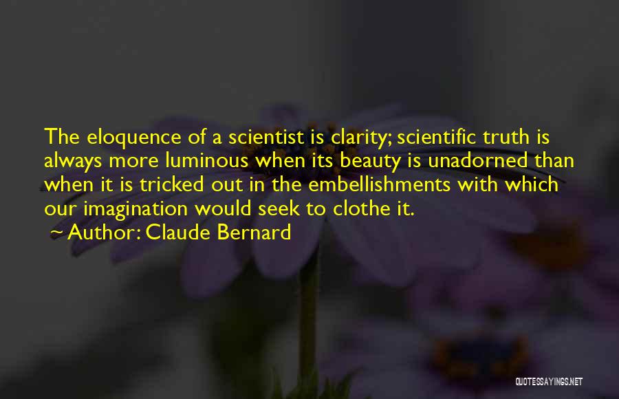 Claude Bernard Quotes: The Eloquence Of A Scientist Is Clarity; Scientific Truth Is Always More Luminous When Its Beauty Is Unadorned Than When