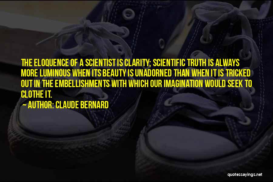 Claude Bernard Quotes: The Eloquence Of A Scientist Is Clarity; Scientific Truth Is Always More Luminous When Its Beauty Is Unadorned Than When