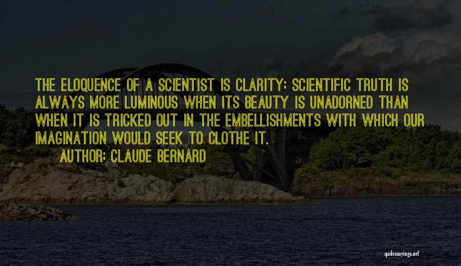 Claude Bernard Quotes: The Eloquence Of A Scientist Is Clarity; Scientific Truth Is Always More Luminous When Its Beauty Is Unadorned Than When