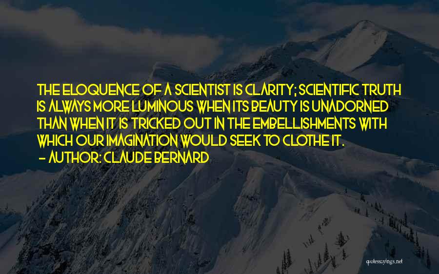 Claude Bernard Quotes: The Eloquence Of A Scientist Is Clarity; Scientific Truth Is Always More Luminous When Its Beauty Is Unadorned Than When