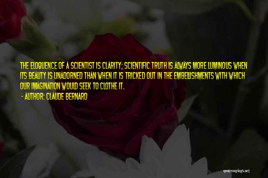 Claude Bernard Quotes: The Eloquence Of A Scientist Is Clarity; Scientific Truth Is Always More Luminous When Its Beauty Is Unadorned Than When